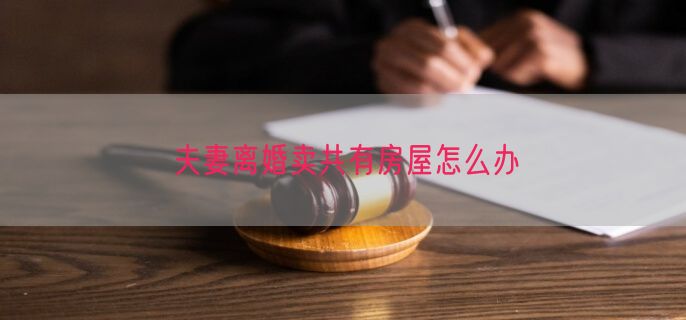 夫妻离婚卖共有房屋怎么办