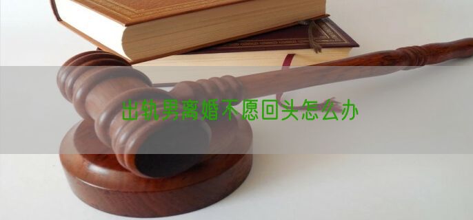 出轨男离婚不愿回头怎么办