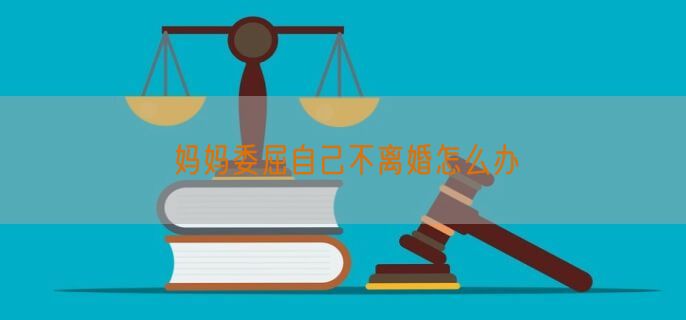 妈妈委屈自己不离婚怎么办