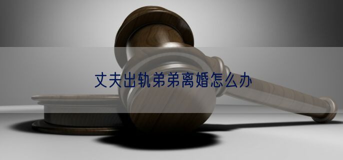 丈夫出轨弟弟离婚怎么办