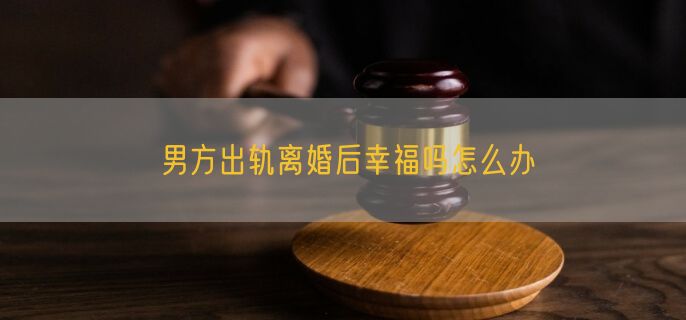 男方出轨离婚后幸福吗怎么办