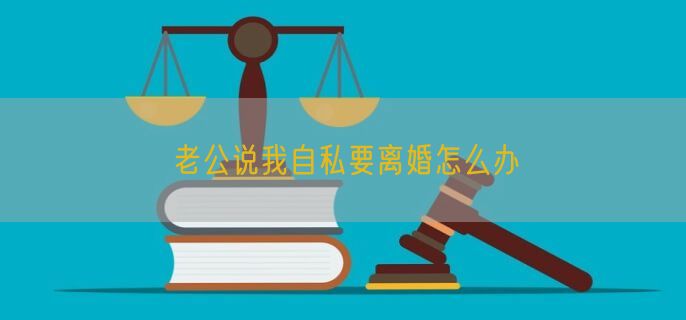老公说我自私要离婚怎么办