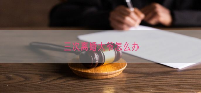 三次离婚大爷怎么办