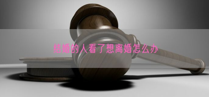 结婚的人看了想离婚怎么办