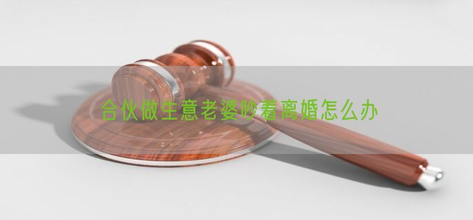 合伙做生意老婆吵着离婚怎么办