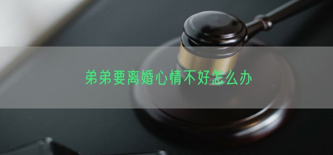 弟弟要离婚心情不好怎么办