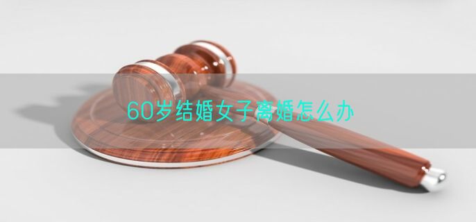 60岁结婚女子离婚怎么办