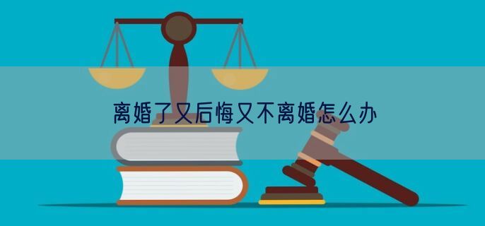 离婚了又后悔又不离婚怎么办