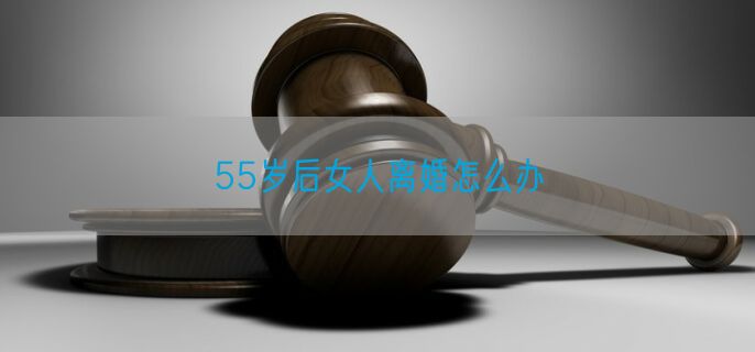 55岁后女人离婚怎么办