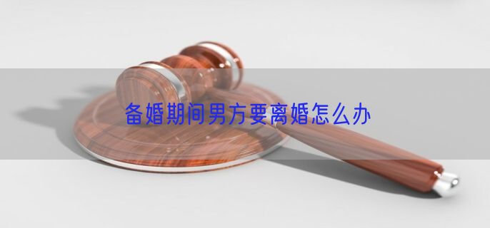 备婚期间男方要离婚怎么办