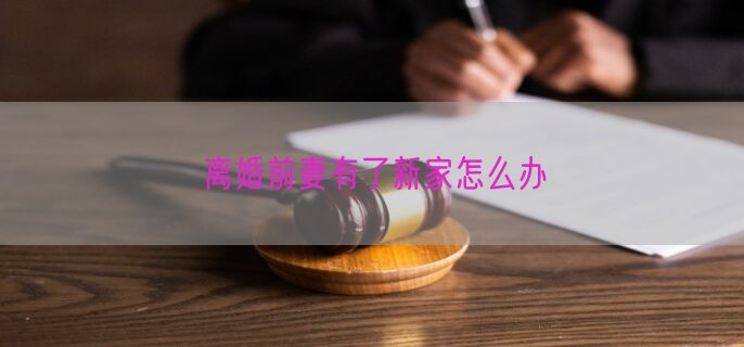 离婚前妻有了新家怎么办