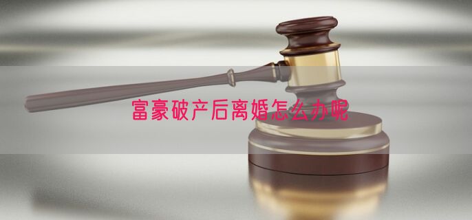富豪破产后离婚怎么办呢