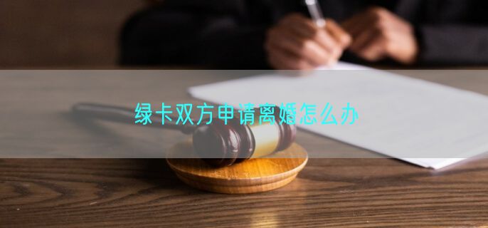 绿卡双方申请离婚怎么办
