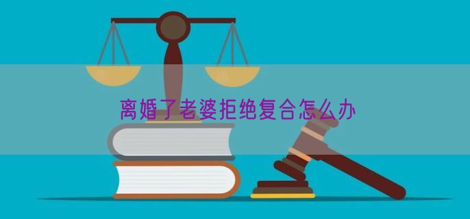 离婚了老婆拒绝复合怎么办