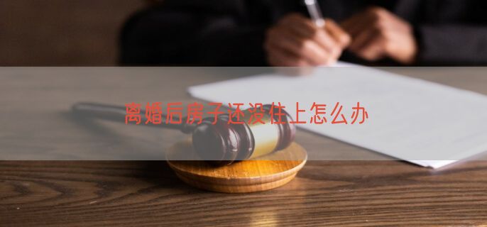 离婚后房子还没住上怎么办