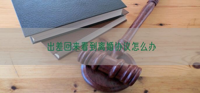 出差回来看到离婚协议怎么办