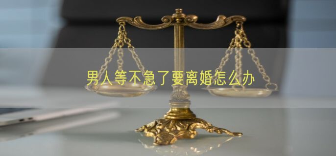 男人等不急了要离婚怎么办