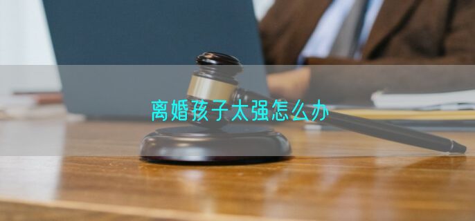 离婚孩子太强怎么办