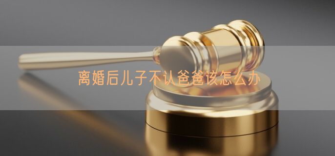 离婚后儿子不认爸爸该怎么办