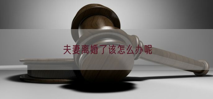 夫妻离婚了该怎么办呢