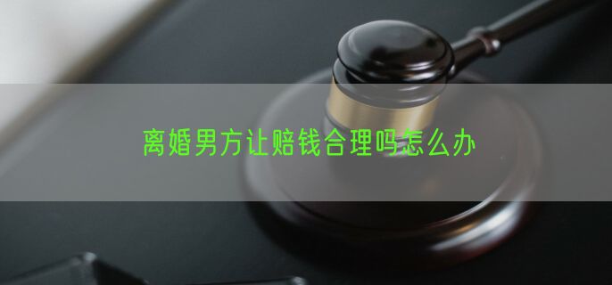 离婚男方让赔钱合理吗怎么办