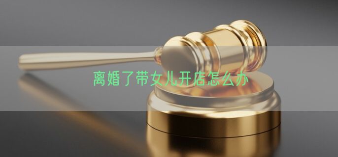 离婚了带女儿开店怎么办