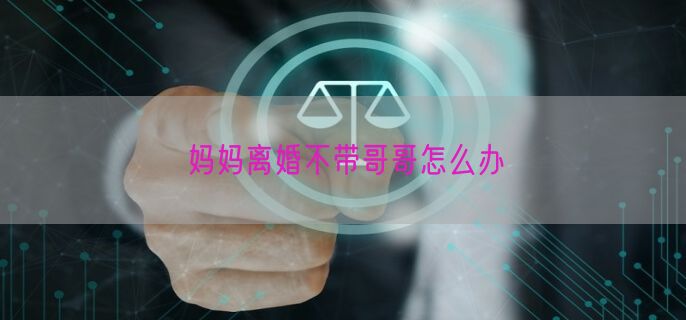 妈妈离婚不带哥哥怎么办