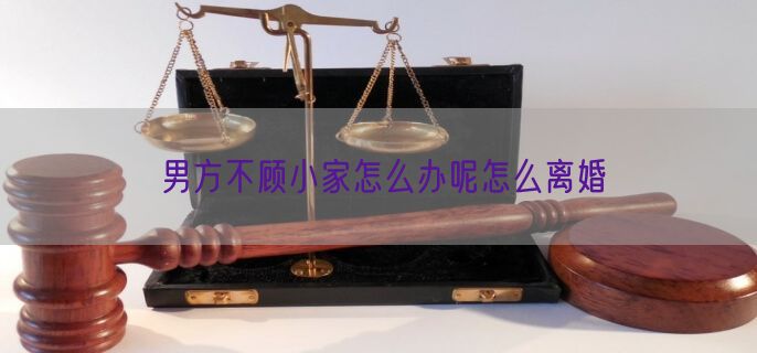 男方不顾小家怎么办呢怎么离婚