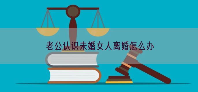 老公认识未婚女人离婚怎么办