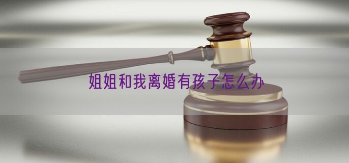 姐姐和我离婚有孩子怎么办