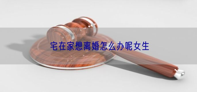 宅在家想离婚怎么办呢女生