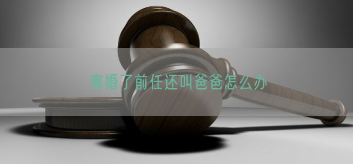 离婚了前任还叫爸爸怎么办