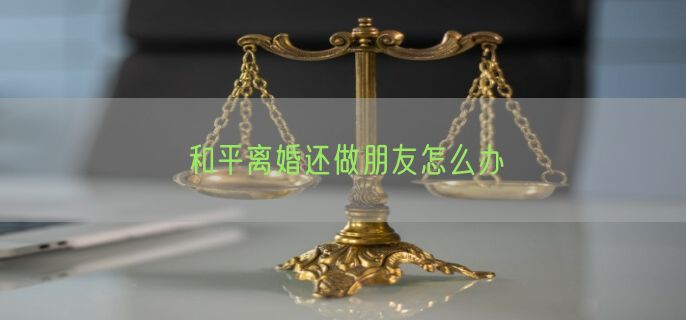 和平离婚还做朋友怎么办