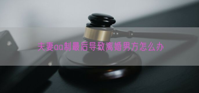 夫妻aa制最后导致离婚男方怎么办