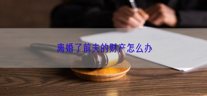 离婚了前夫的财产怎么办