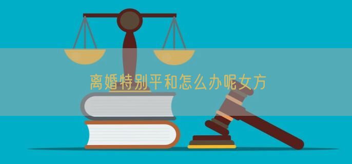 离婚特别平和怎么办呢女方